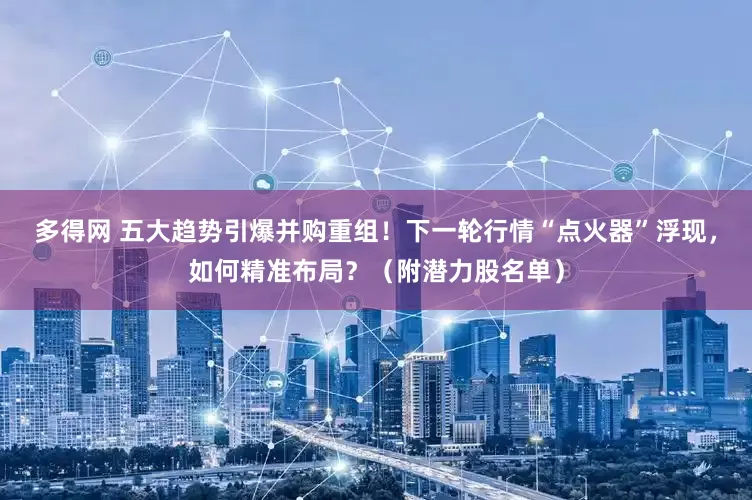 多得网 五大趋势引爆并购重组！下一轮行情“点火器”浮现，如何精准布局？（附潜力股名单）