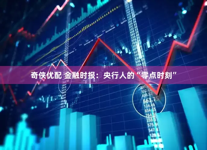 奇侠优配 金融时报：央行人的“零点时刻”
