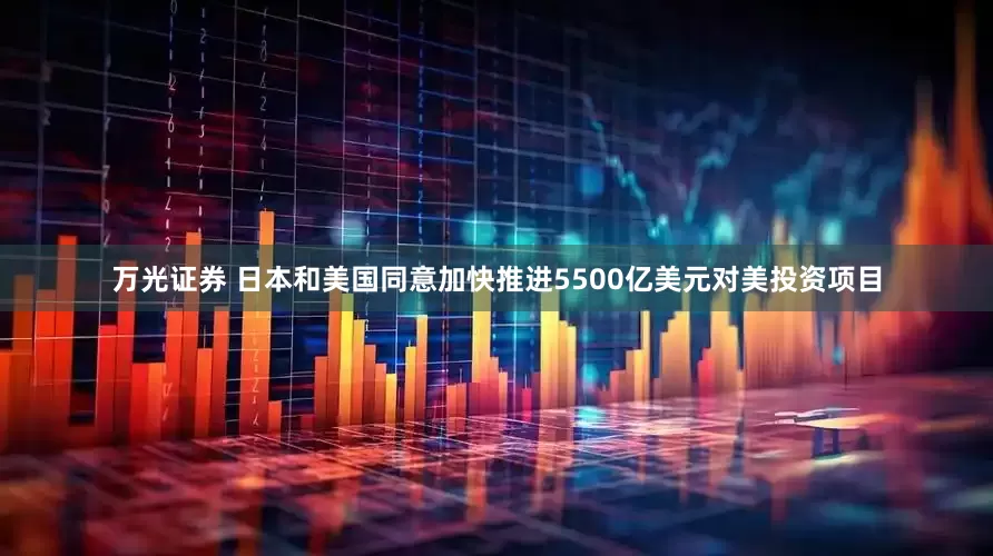 万光证券 日本和美国同意加快推进5500亿美元对美投资项目