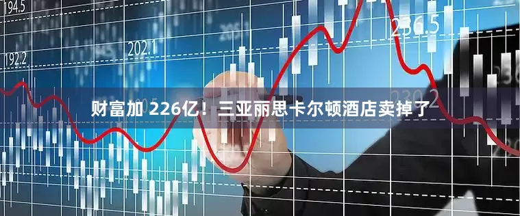 财富加 226亿！三亚丽思卡尔顿酒店卖掉了