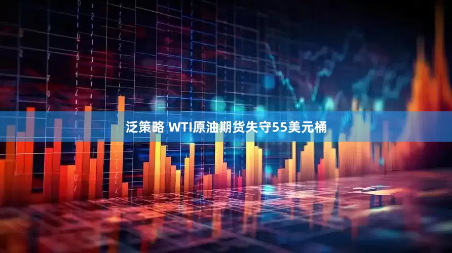 泛策略 WTI原油期货失守55美元桶