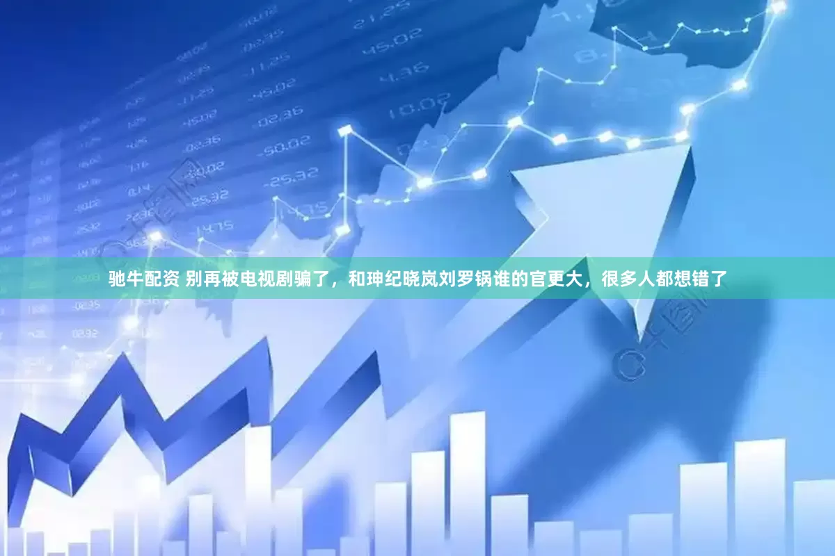 驰牛配资 别再被电视剧骗了，和珅纪晓岚刘罗锅谁的官更大，很多人都想错了