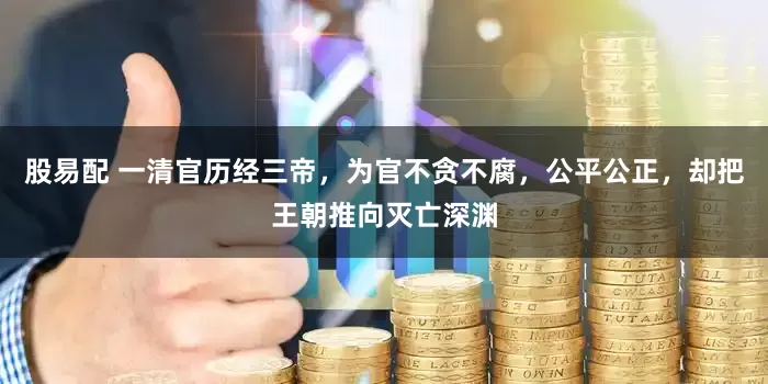 股易配 一清官历经三帝，为官不贪不腐，公平公正，却把王朝推向灭亡深渊