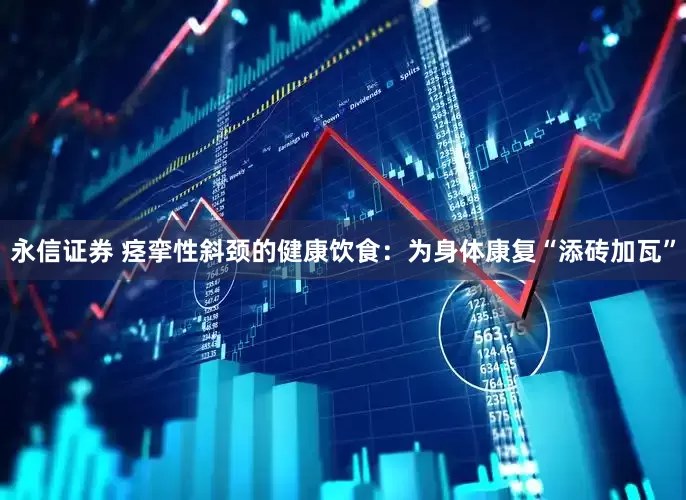 永信证券 痉挛性斜颈的健康饮食：为身体康复“添砖加瓦”