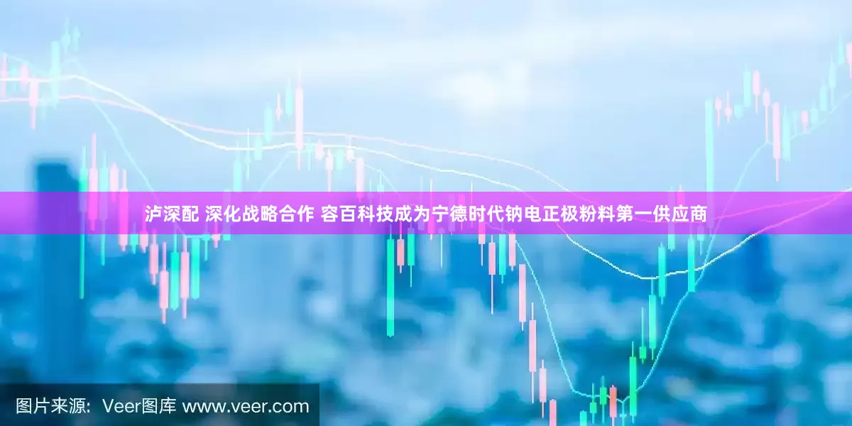 泸深配 深化战略合作 容百科技成为宁德时代钠电正极粉料第一供应商