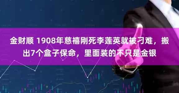 金财顺 1908年慈禧刚死李莲英就被刁难，搬出7个盒子保命，里面装的不只是金银