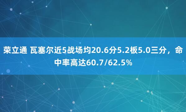 荣立通 瓦塞尔近5战场均20.6分5.2板5.0三分，命中率高达60.7/62.5%