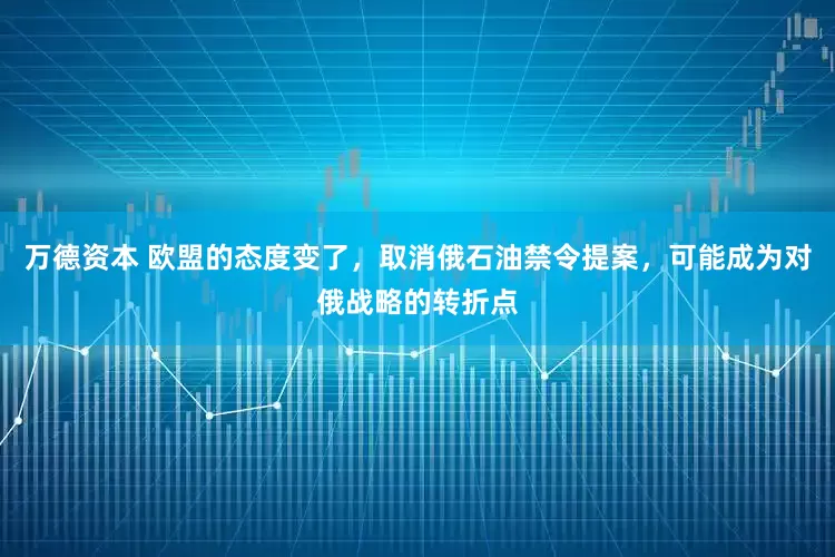 万德资本 欧盟的态度变了，取消俄石油禁令提案，可能成为对俄战略的转折点