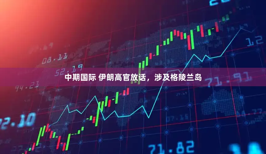 中期国际 伊朗高官放话，涉及格陵兰岛
